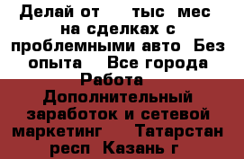 Делай от 400 тыс./мес. на сделках с проблемными авто. Без опыта. - Все города Работа » Дополнительный заработок и сетевой маркетинг   . Татарстан респ.,Казань г.